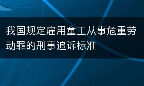 我国规定雇用童工从事危重劳动罪的刑事追诉标准