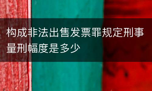 构成非法出售发票罪规定刑事量刑幅度是多少
