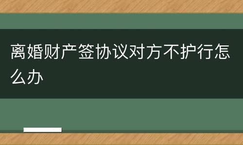 离婚财产签协议对方不护行怎么办