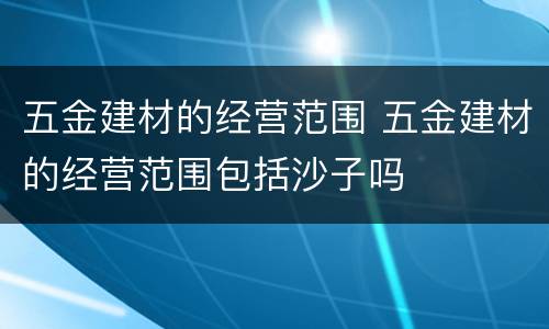 五金建材的经营范围 五金建材的经营范围包括沙子吗