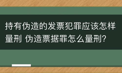 持有伪造的发票犯罪应该怎样量刑 伪造票据罪怎么量刑?