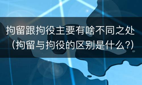 拘留跟拘役主要有啥不同之处（拘留与拘役的区别是什么?）