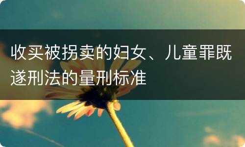 收买被拐卖的妇女、儿童罪既遂刑法的量刑标准