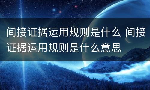 间接证据运用规则是什么 间接证据运用规则是什么意思