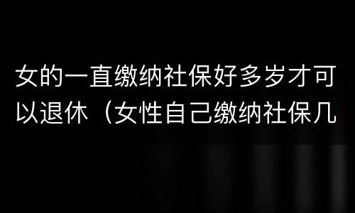 女的一直缴纳社保好多岁才可以退休（女性自己缴纳社保几岁可以退休）