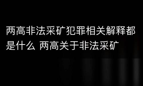 两高非法采矿犯罪相关解释都是什么 两高关于非法采矿