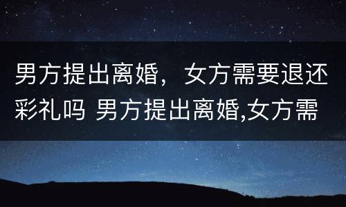 男方提出离婚，女方需要退还彩礼吗 男方提出离婚,女方需要退还彩礼吗