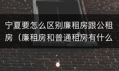 宁夏要怎么区别廉租房跟公租房（廉租房和普通租房有什么区别）