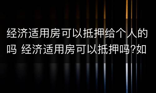 经济适用房可以抵押给个人的吗 经济适用房可以抵押吗?如何抵押呢?