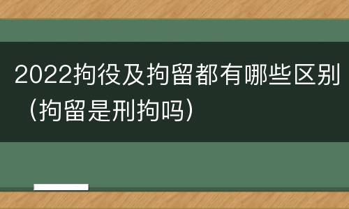 2022拘役及拘留都有哪些区别（拘留是刑拘吗）