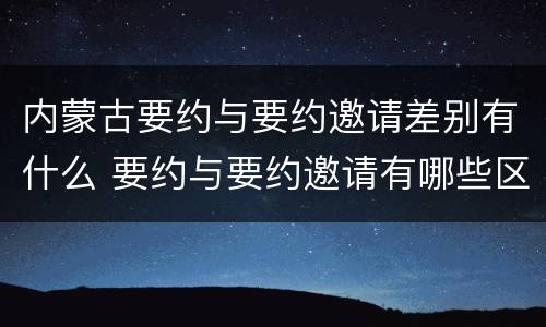内蒙古要约与要约邀请差别有什么 要约与要约邀请有哪些区别?