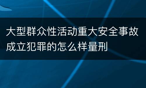 大型群众性活动重大安全事故成立犯罪的怎么样量刑