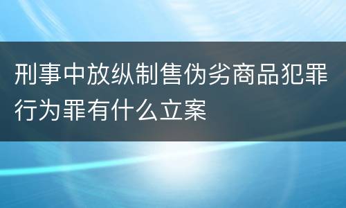 刑事中放纵制售伪劣商品犯罪行为罪有什么立案