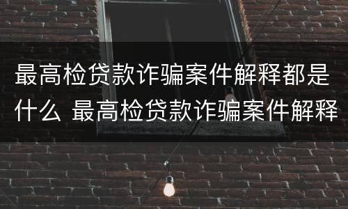 最高检贷款诈骗案件解释都是什么 最高检贷款诈骗案件解释都是什么内容