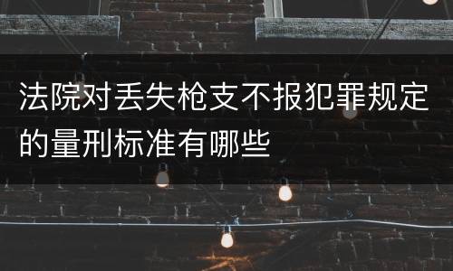 法院对丢失枪支不报犯罪规定的量刑标准有哪些