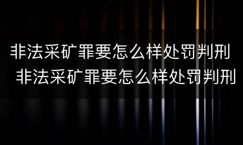 非法采矿罪要怎么样处罚判刑 非法采矿罪要怎么样处罚判刑的
