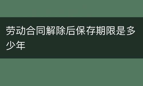 劳动合同解除后保存期限是多少年