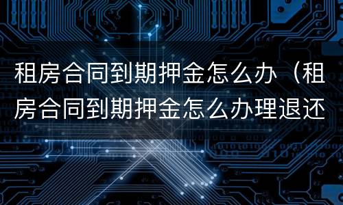 租房合同到期押金怎么办（租房合同到期押金怎么办理退还）