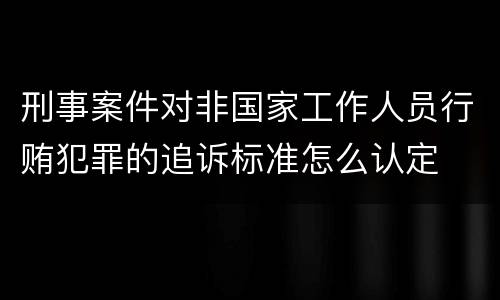 刑事案件对非国家工作人员行贿犯罪的追诉标准怎么认定
