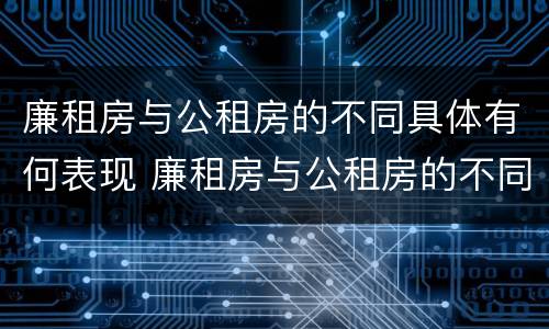 廉租房与公租房的不同具体有何表现 廉租房与公租房的不同具体有何表现和特点