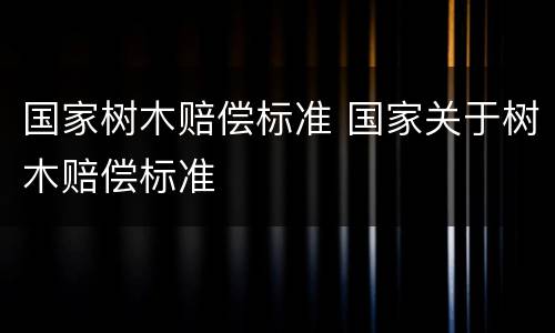 国家树木赔偿标准 国家关于树木赔偿标准