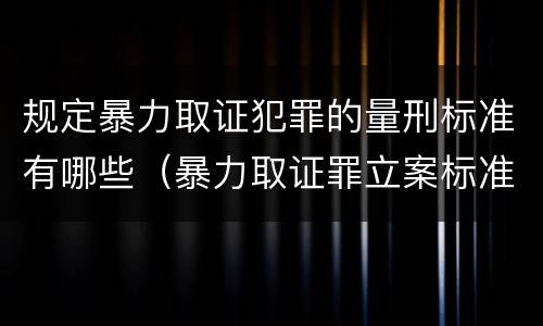 规定暴力取证犯罪的量刑标准有哪些（暴力取证罪立案标准）