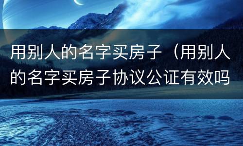 用别人的名字买房子（用别人的名字买房子协议公证有效吗?）