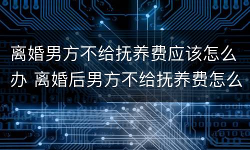 离婚男方不给抚养费应该怎么办 离婚后男方不给抚养费怎么起诉
