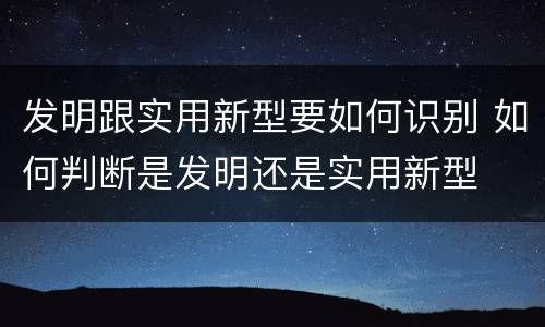 发明跟实用新型要如何识别 如何判断是发明还是实用新型