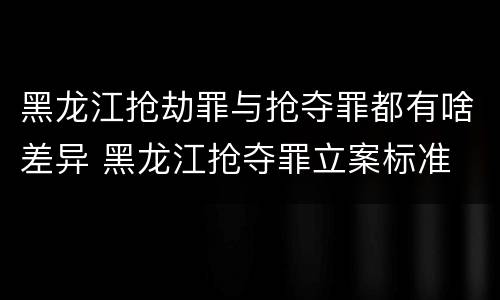 黑龙江抢劫罪与抢夺罪都有啥差异 黑龙江抢夺罪立案标准