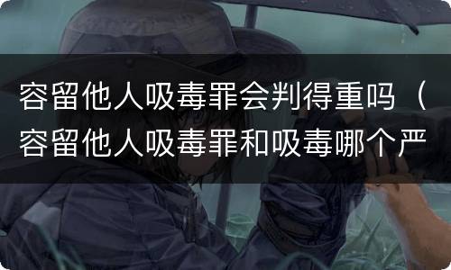 容留他人吸毒罪会判得重吗（容留他人吸毒罪和吸毒哪个严重）