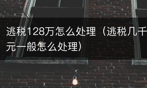 逃税128万怎么处理（逃税几千元一般怎么处理）