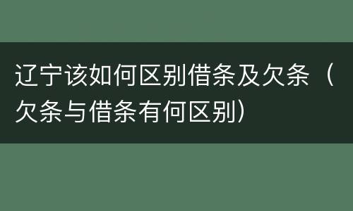 辽宁该如何区别借条及欠条（欠条与借条有何区别）