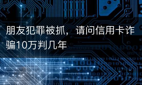 朋友犯罪被抓，请问信用卡诈骗10万判几年