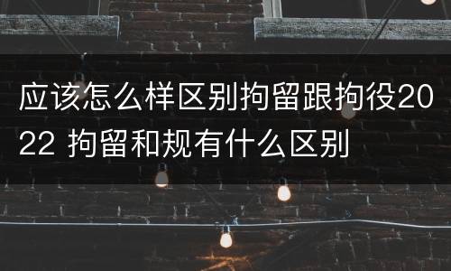 应该怎么样区别拘留跟拘役2022 拘留和规有什么区别