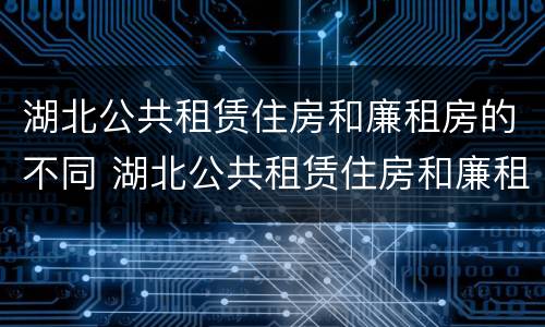 湖北公共租赁住房和廉租房的不同 湖北公共租赁住房和廉租房的不同之处