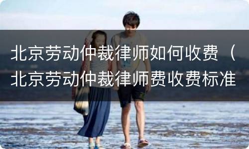 北京劳动仲裁律师如何收费（北京劳动仲裁律师费收费标准）