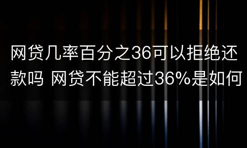 网贷几率百分之36可以拒绝还款吗 网贷不能超过36%是如何算的