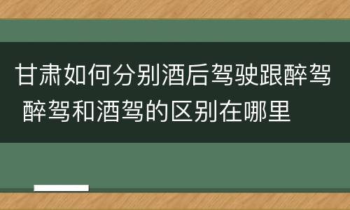 甘肃如何分别酒后驾驶跟醉驾 醉驾和酒驾的区别在哪里