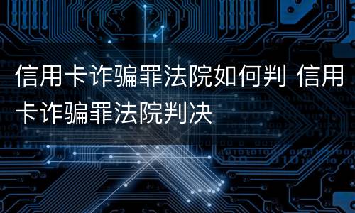 信用卡诈骗罪法院如何判 信用卡诈骗罪法院判决