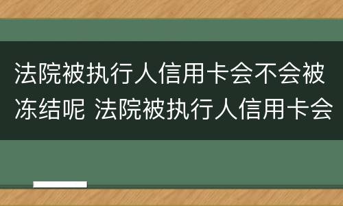 法院被执行人信用卡会不会被冻结呢 法院被执行人信用卡会不会被冻结呢