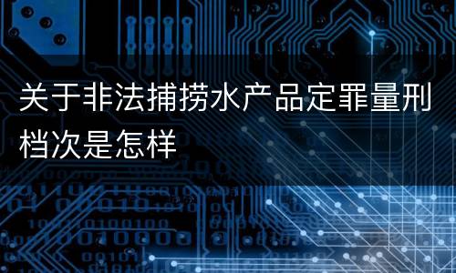 关于非法捕捞水产品定罪量刑档次是怎样