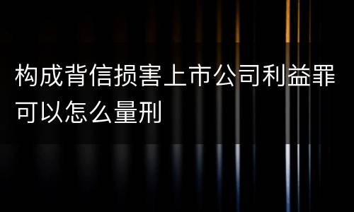 构成背信损害上市公司利益罪可以怎么量刑