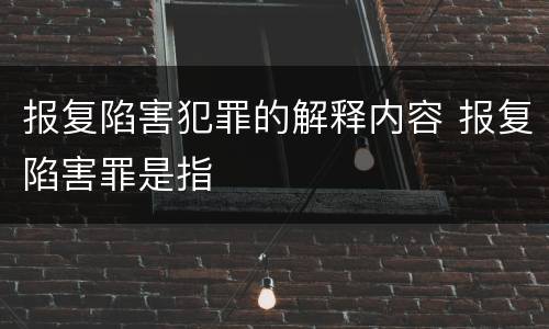 报复陷害犯罪的解释内容 报复陷害罪是指
