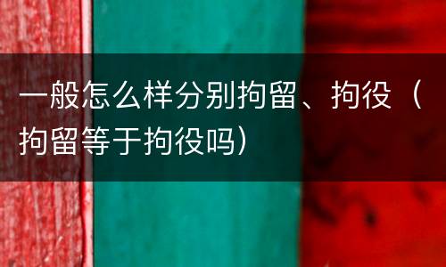 一般怎么样分别拘留、拘役（拘留等于拘役吗）
