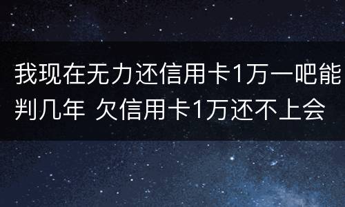 我现在无力还信用卡1万一吧能判几年 欠信用卡1万还不上会坐牢吗