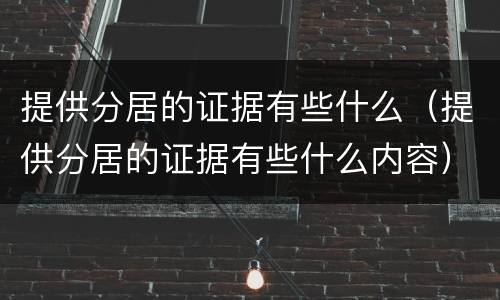 提供分居的证据有些什么（提供分居的证据有些什么内容）