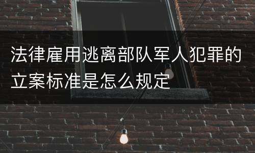 法律雇用逃离部队军人犯罪的立案标准是怎么规定