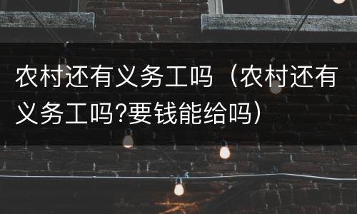 农村还有义务工吗（农村还有义务工吗?要钱能给吗）