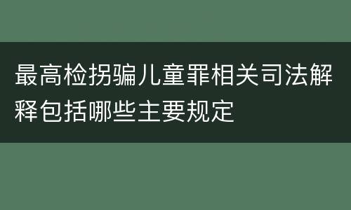 最高检拐骗儿童罪相关司法解释包括哪些主要规定